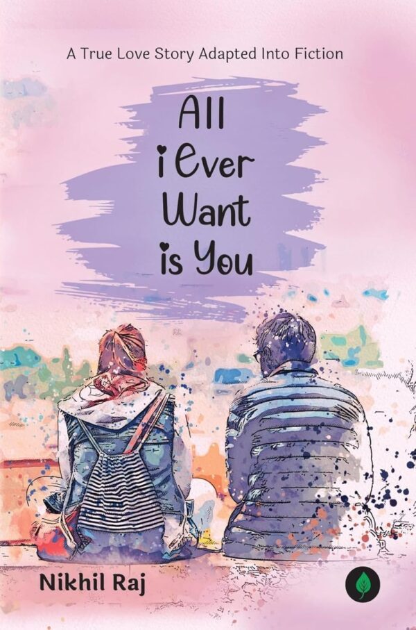 All I Ever Want Is You: A True Love Story By Nikhil Raj